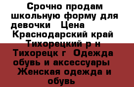 Срочно продам школьную форму для девочки › Цена ­ 1 000 - Краснодарский край, Тихорецкий р-н, Тихорецк г. Одежда, обувь и аксессуары » Женская одежда и обувь   